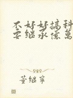 不好好搞科研就要继承亿万家产