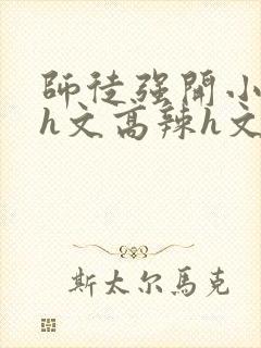 师徒强开小嫩苞h文高辣h文