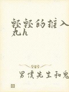 轻轻的推入合欢丸h