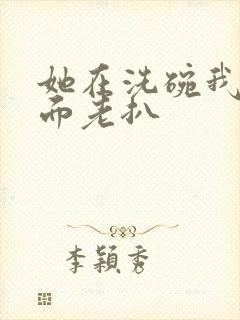 她在洗碗我在后面老扒
