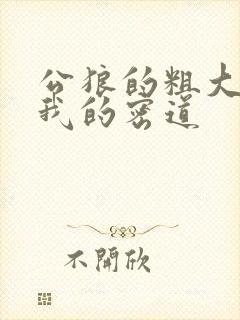 公狼的粗大挺进我的密道