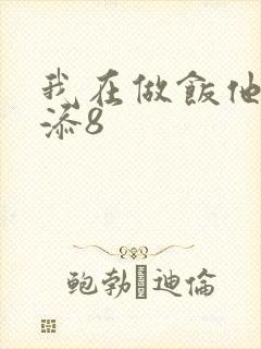 我在做饭他在下添8