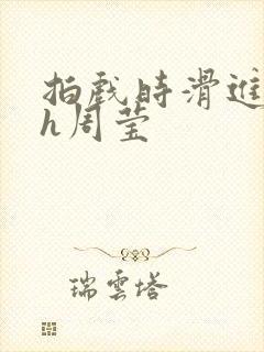 拍戏时滑进去了h周莹