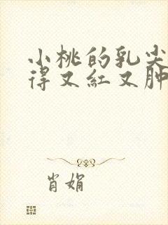 小桃的乳尖被吸得又红又肿