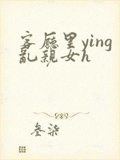 客厅里ying乱亲女h