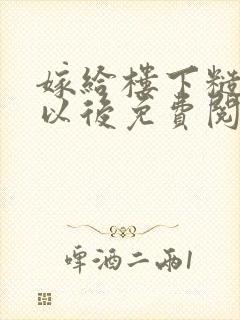 嫁给楼下糙汉后以后免费阅读