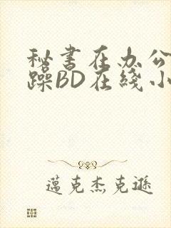 秘书在办公室被躁BD在线小说