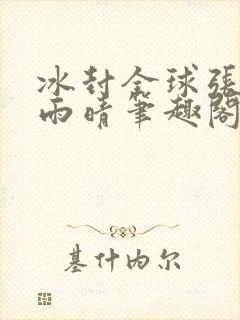 冰封全球张奕方雨晴笔趣阁