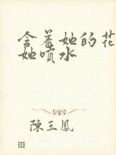 含着她的花蒂让她喷水