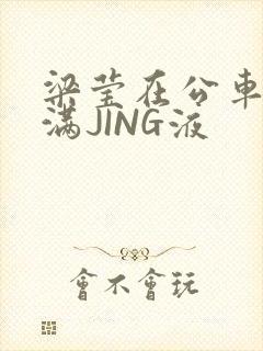 梁莹在公车被灌满JING液