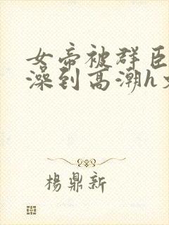 女帝被群臣伦流澡到高潮h文