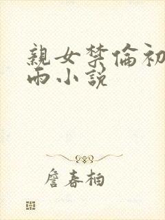 亲女禁伦初尝云雨小说