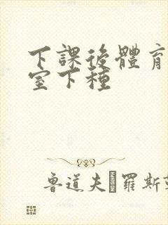 下课后体育器材室下种