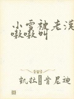 小雪被老汉玩得嗷嗷叫