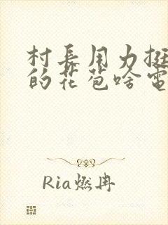 村长用力挺进她的花苞啥电视