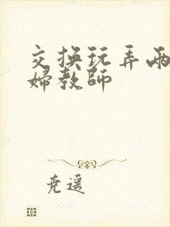 交换玩弄两个美妇教师