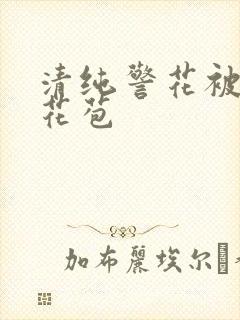 清纯警花被迫开花苞