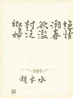 乡村欲潮绝色村妇泛滥春情