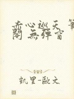 赤心巡天 笔趣阁 无弹窗