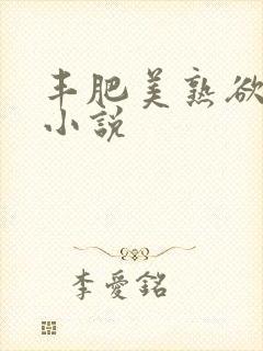 丰肥美熟欲妇乱小说