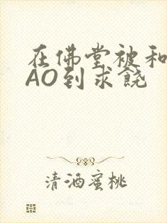 在佛堂被和尚CAO到求饶