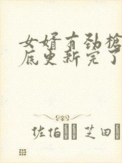 女婿有劲枪枪到底更新完了吗