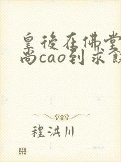 皇后在佛堂被和尚cao到求饶