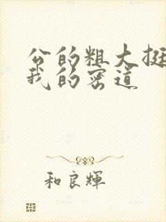 公的粗大挺进了我的密道