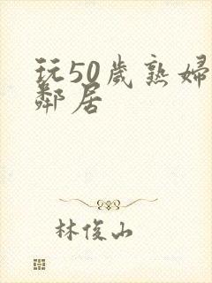 玩50岁熟妇女邻居