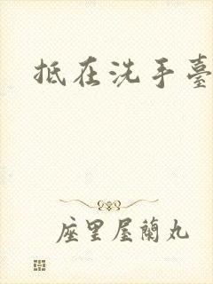 抵在洗手台顶弄