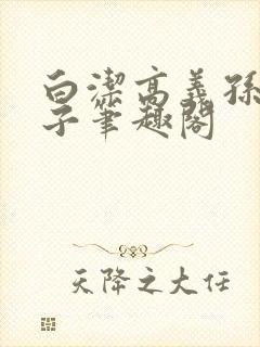 白洁高义孙倩东子笔趣阁