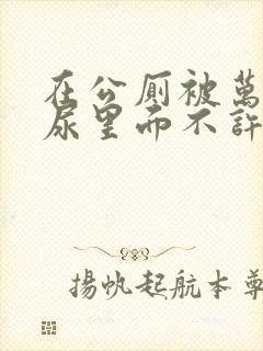 在公厕被万人C尿里面不许漏出来