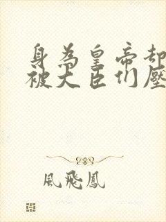 身为皇帝却每天被大臣们压