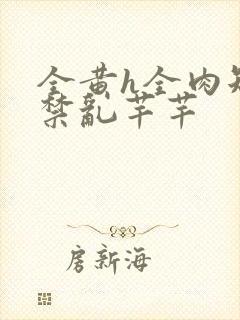 全黄h全肉短篇禁乱芊芊