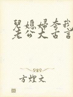 儿媳妇夸我比她老公大古言