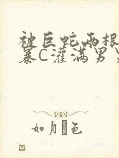 被巨蛇两根强制暴C灌满男男漫画