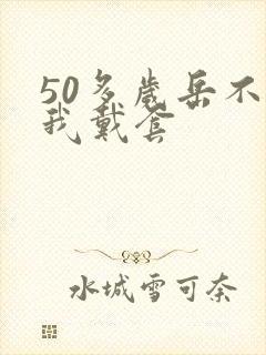 50多岁岳不让我戴套