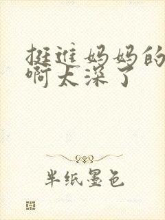 挺进妈妈的花苞啊太深了