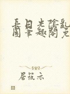 长日光阴乱作一团笔趣阁免费阅读无弹窗