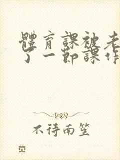 体育课被老师C了一节课作文