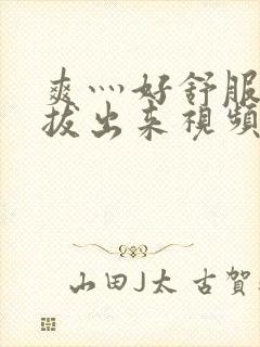 爽灬好舒服灬别拔出来视频人