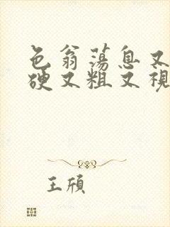 色翁荡息又大又硬又粗又视频图片