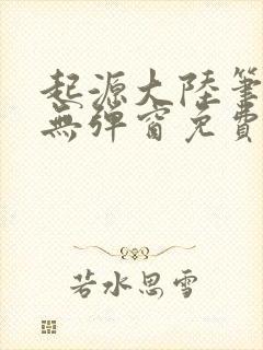 起源大陆笔趣阁无弹窗免费阅读