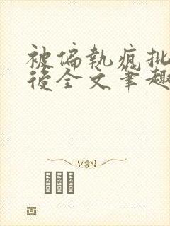 被偏执疯批囚禁后全文笔趣阁