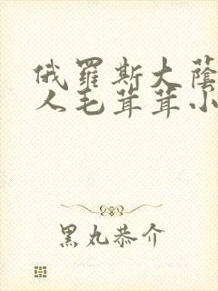 俄罗斯大荫蒂女人毛茸茸小说