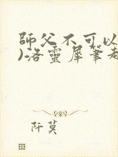 师父不可以(限)洛灵犀笔趣阁无弹窗