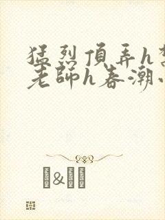 猛烈顶弄h禁欲老师h春潮小说