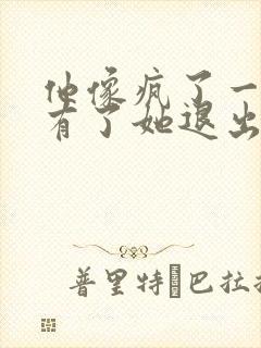 他像疯了一样占有了她退出