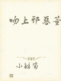 吻上邪恶董事长