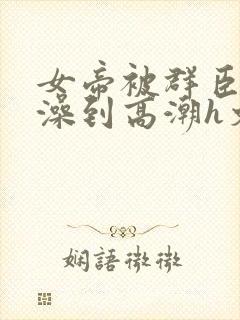 女帝被群臣伦流澡到高潮h文